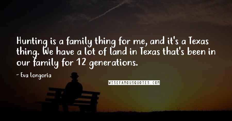 Eva Longoria Quotes: Hunting is a family thing for me, and it's a Texas thing. We have a lot of land in Texas that's been in our family for 12 generations.