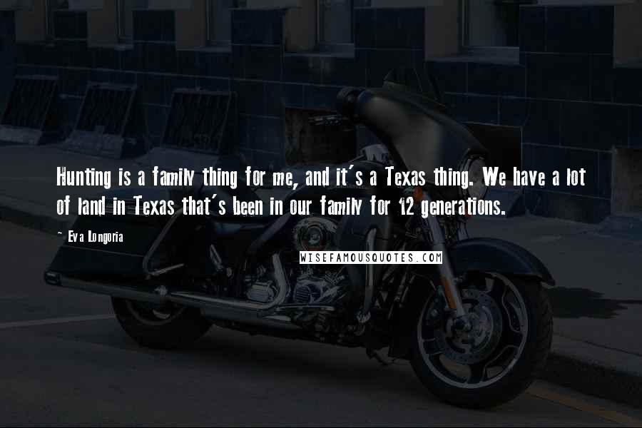 Eva Longoria Quotes: Hunting is a family thing for me, and it's a Texas thing. We have a lot of land in Texas that's been in our family for 12 generations.