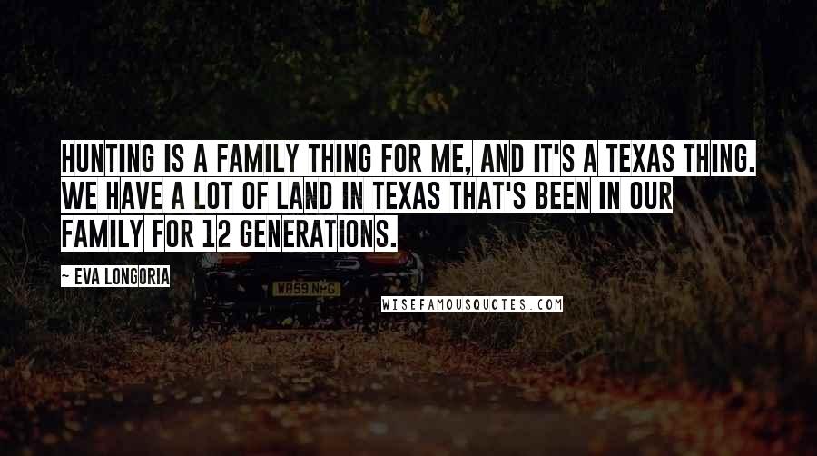 Eva Longoria Quotes: Hunting is a family thing for me, and it's a Texas thing. We have a lot of land in Texas that's been in our family for 12 generations.