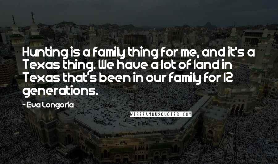 Eva Longoria Quotes: Hunting is a family thing for me, and it's a Texas thing. We have a lot of land in Texas that's been in our family for 12 generations.