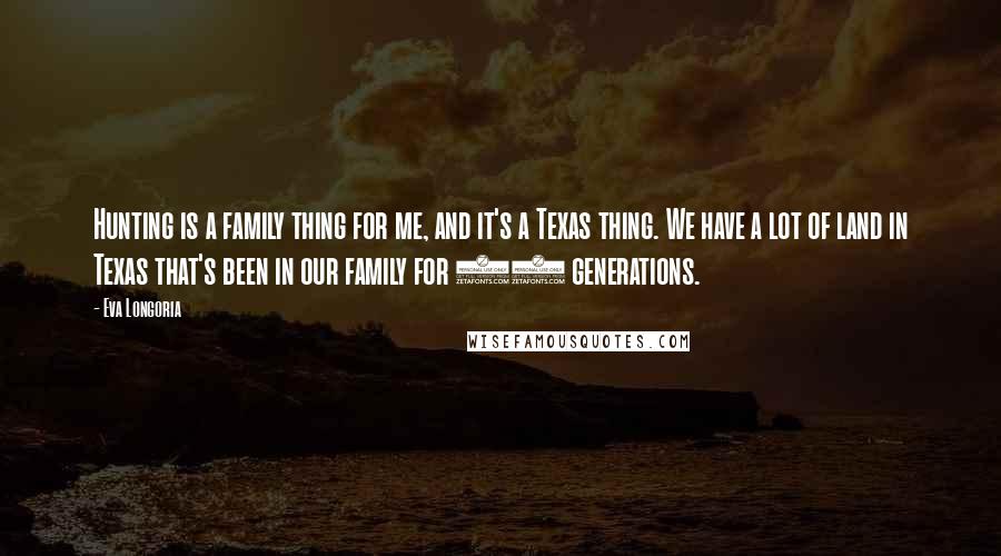 Eva Longoria Quotes: Hunting is a family thing for me, and it's a Texas thing. We have a lot of land in Texas that's been in our family for 12 generations.