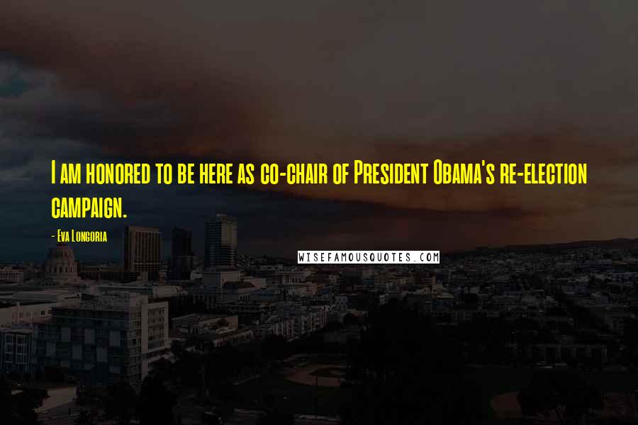 Eva Longoria Quotes: I am honored to be here as co-chair of President Obama's re-election campaign.