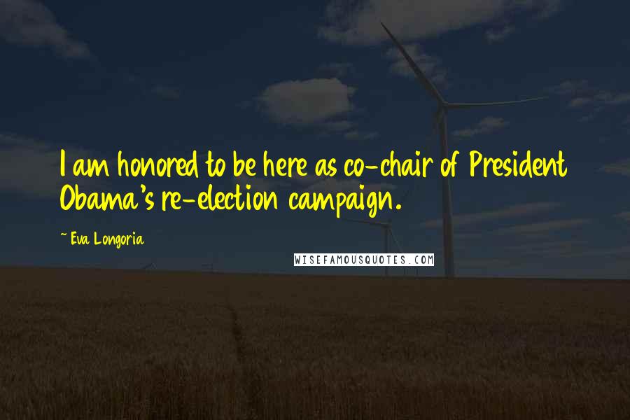 Eva Longoria Quotes: I am honored to be here as co-chair of President Obama's re-election campaign.