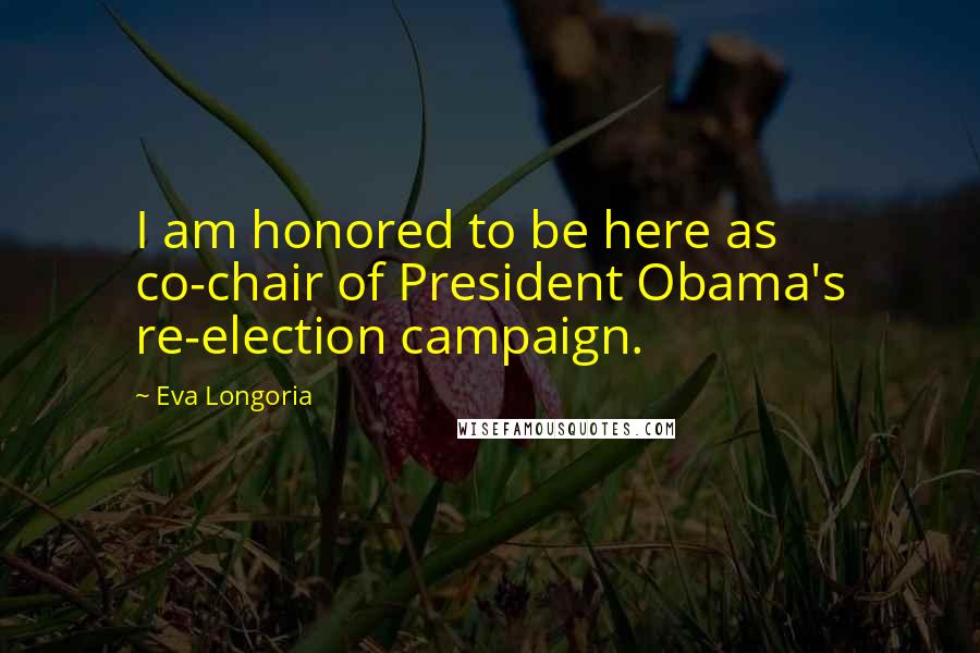 Eva Longoria Quotes: I am honored to be here as co-chair of President Obama's re-election campaign.