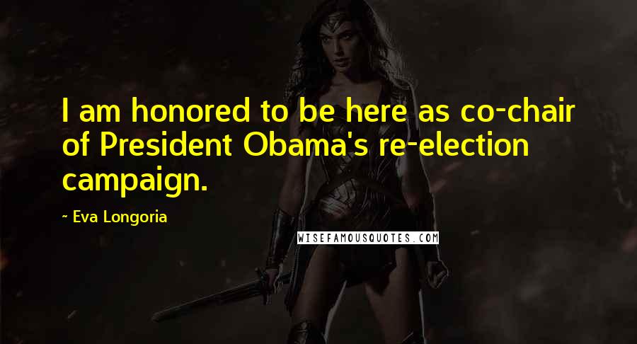 Eva Longoria Quotes: I am honored to be here as co-chair of President Obama's re-election campaign.