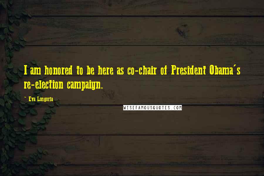 Eva Longoria Quotes: I am honored to be here as co-chair of President Obama's re-election campaign.