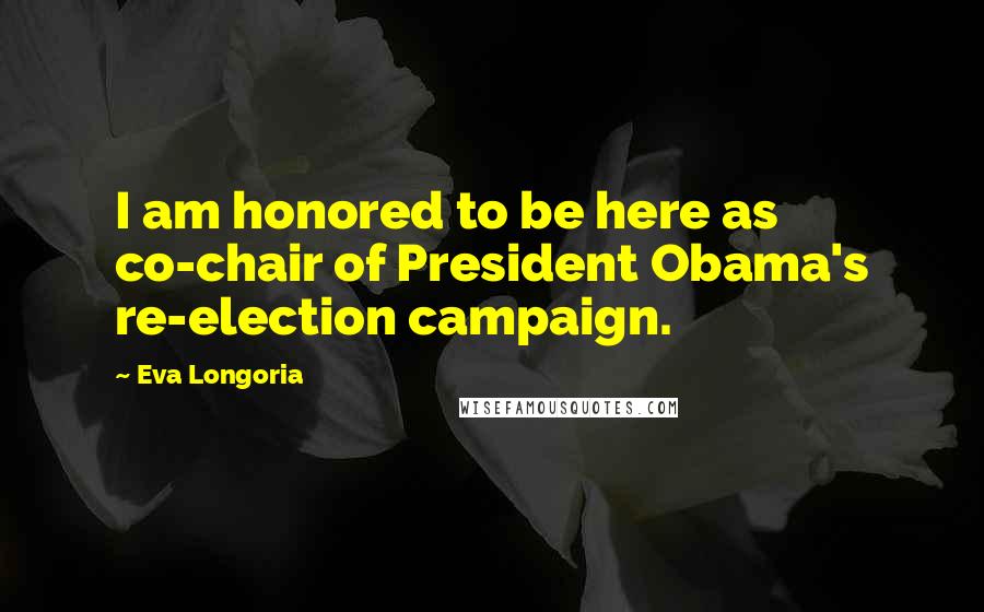 Eva Longoria Quotes: I am honored to be here as co-chair of President Obama's re-election campaign.