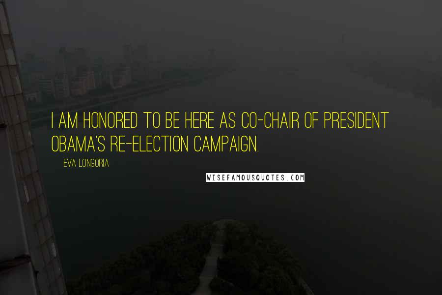 Eva Longoria Quotes: I am honored to be here as co-chair of President Obama's re-election campaign.