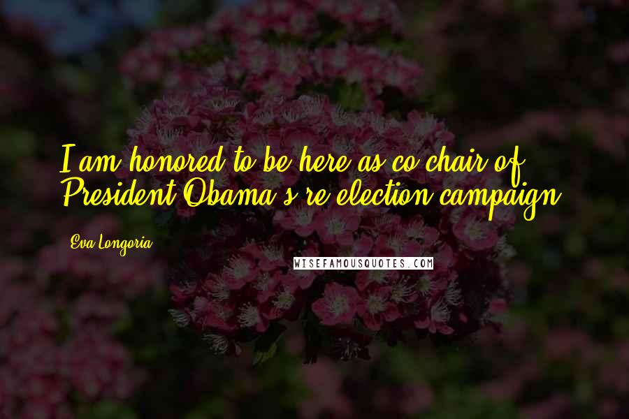 Eva Longoria Quotes: I am honored to be here as co-chair of President Obama's re-election campaign.