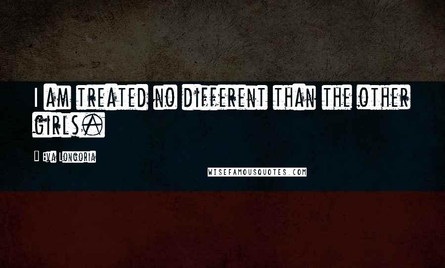 Eva Longoria Quotes: I am treated no different than the other girls.