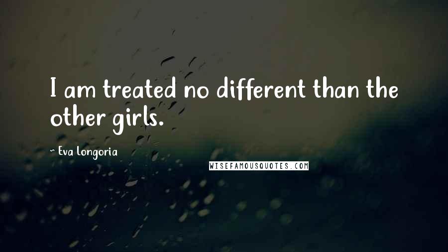 Eva Longoria Quotes: I am treated no different than the other girls.