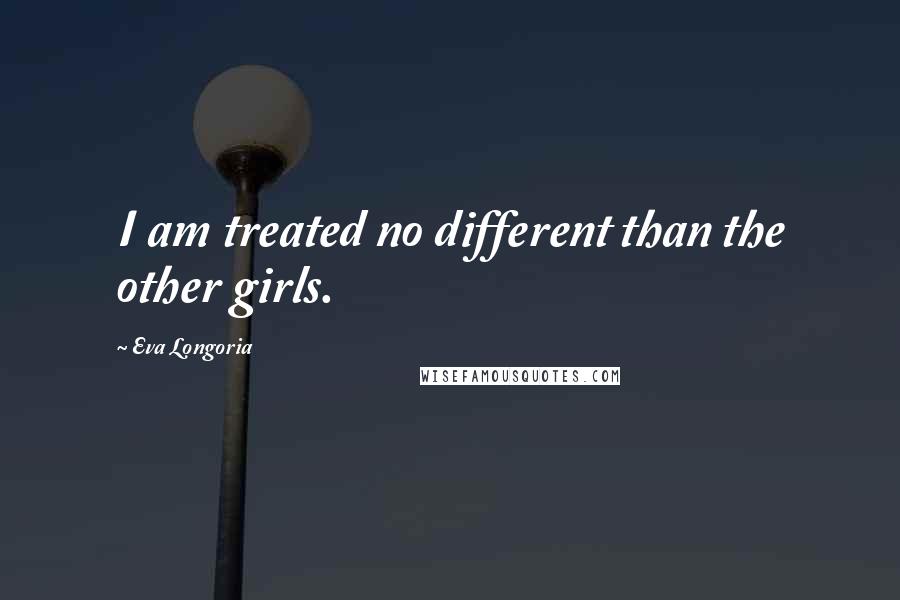 Eva Longoria Quotes: I am treated no different than the other girls.