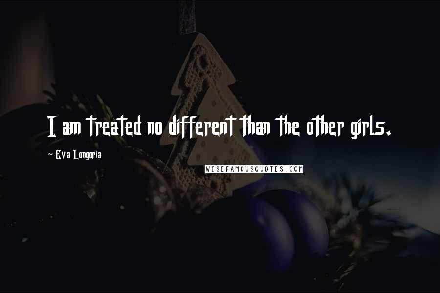 Eva Longoria Quotes: I am treated no different than the other girls.