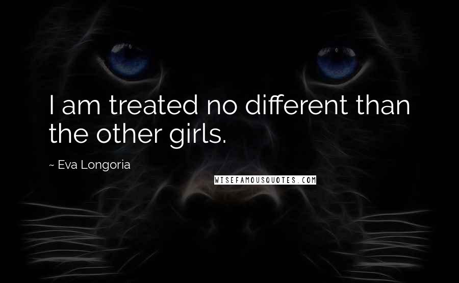 Eva Longoria Quotes: I am treated no different than the other girls.