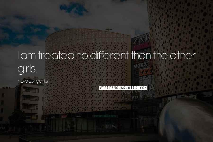 Eva Longoria Quotes: I am treated no different than the other girls.