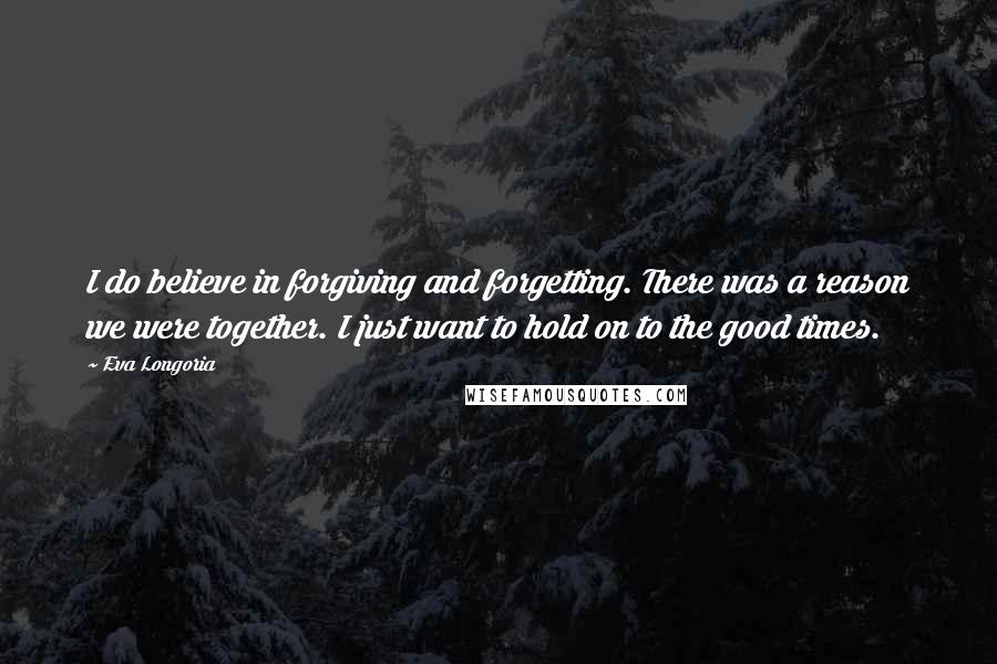 Eva Longoria Quotes: I do believe in forgiving and forgetting. There was a reason we were together. I just want to hold on to the good times.