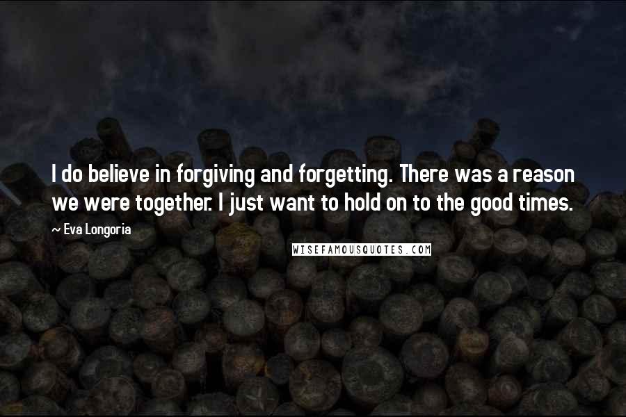 Eva Longoria Quotes: I do believe in forgiving and forgetting. There was a reason we were together. I just want to hold on to the good times.