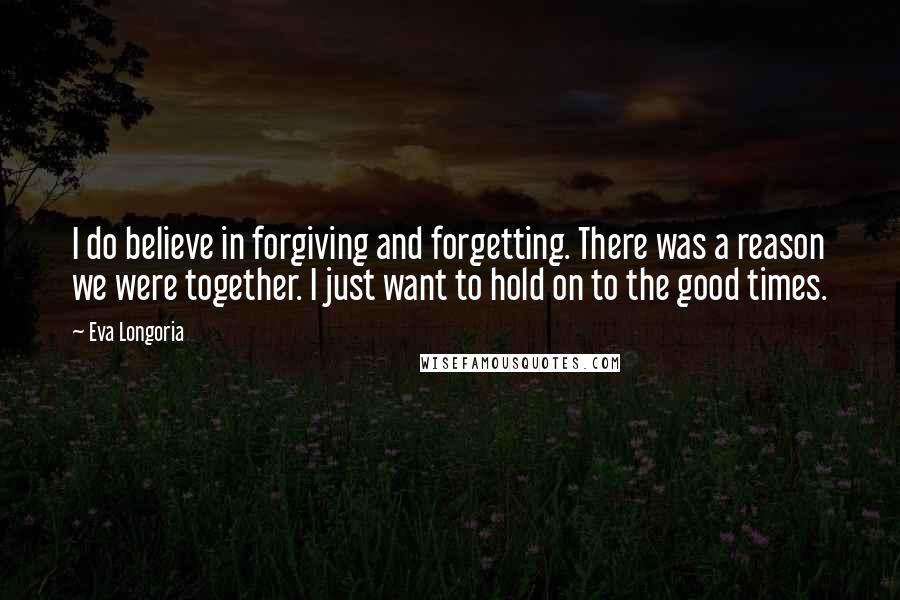 Eva Longoria Quotes: I do believe in forgiving and forgetting. There was a reason we were together. I just want to hold on to the good times.