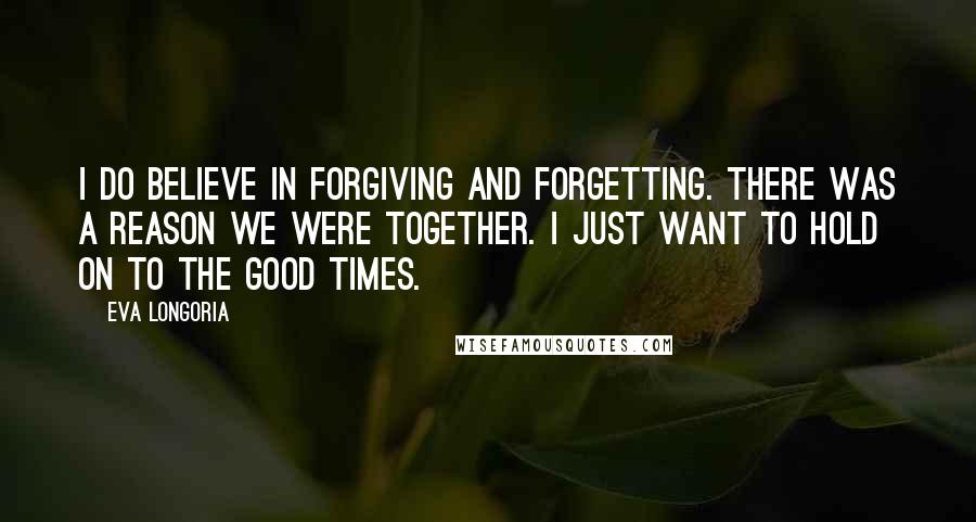 Eva Longoria Quotes: I do believe in forgiving and forgetting. There was a reason we were together. I just want to hold on to the good times.