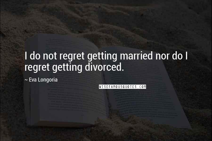 Eva Longoria Quotes: I do not regret getting married nor do I regret getting divorced.