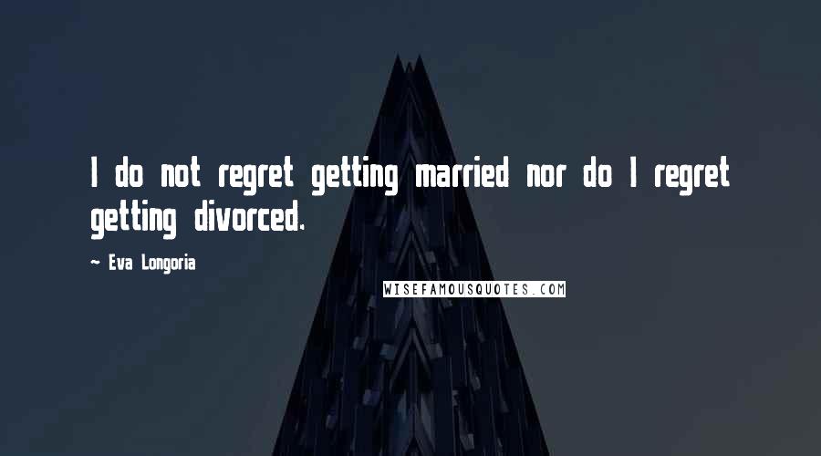Eva Longoria Quotes: I do not regret getting married nor do I regret getting divorced.