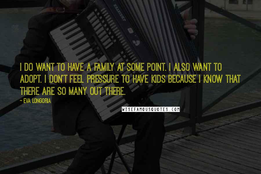 Eva Longoria Quotes: I do want to have a family at some point. I also want to adopt. I don't feel pressure to have kids because I know that there are so many out there.