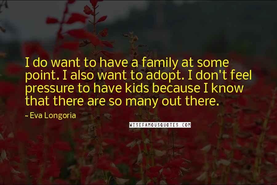 Eva Longoria Quotes: I do want to have a family at some point. I also want to adopt. I don't feel pressure to have kids because I know that there are so many out there.