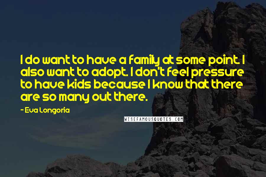 Eva Longoria Quotes: I do want to have a family at some point. I also want to adopt. I don't feel pressure to have kids because I know that there are so many out there.