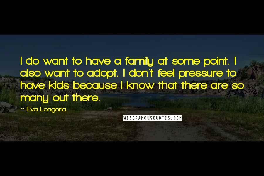 Eva Longoria Quotes: I do want to have a family at some point. I also want to adopt. I don't feel pressure to have kids because I know that there are so many out there.