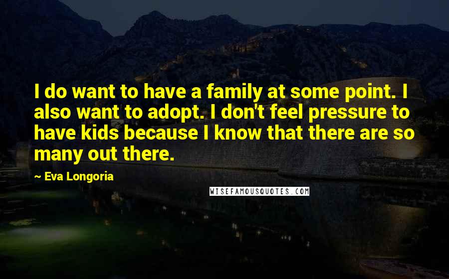 Eva Longoria Quotes: I do want to have a family at some point. I also want to adopt. I don't feel pressure to have kids because I know that there are so many out there.