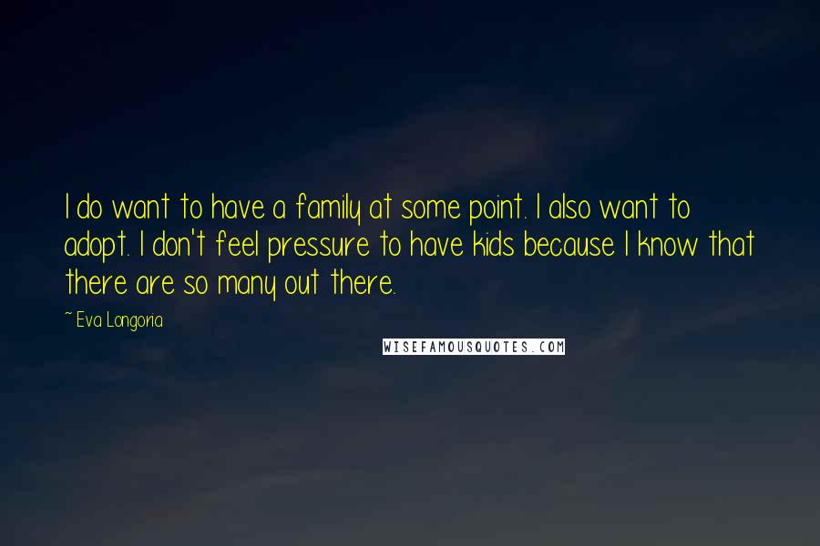 Eva Longoria Quotes: I do want to have a family at some point. I also want to adopt. I don't feel pressure to have kids because I know that there are so many out there.