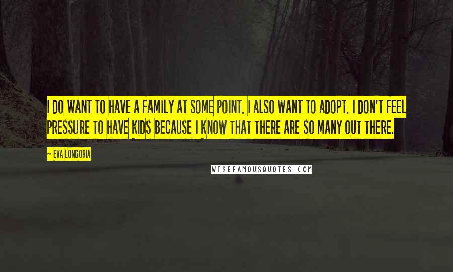 Eva Longoria Quotes: I do want to have a family at some point. I also want to adopt. I don't feel pressure to have kids because I know that there are so many out there.