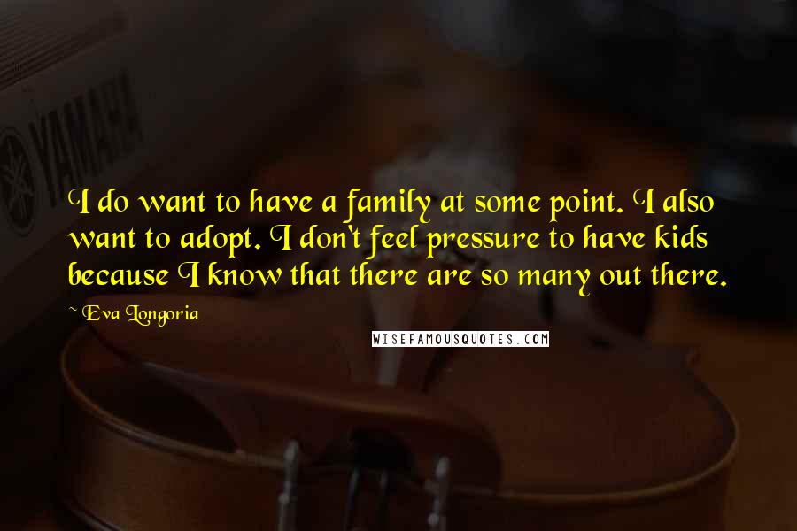 Eva Longoria Quotes: I do want to have a family at some point. I also want to adopt. I don't feel pressure to have kids because I know that there are so many out there.