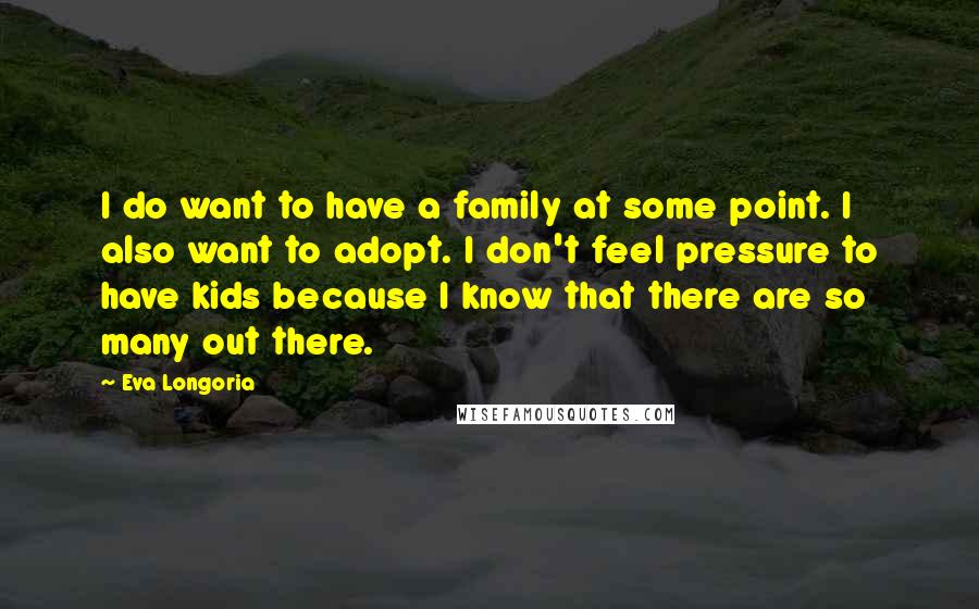 Eva Longoria Quotes: I do want to have a family at some point. I also want to adopt. I don't feel pressure to have kids because I know that there are so many out there.