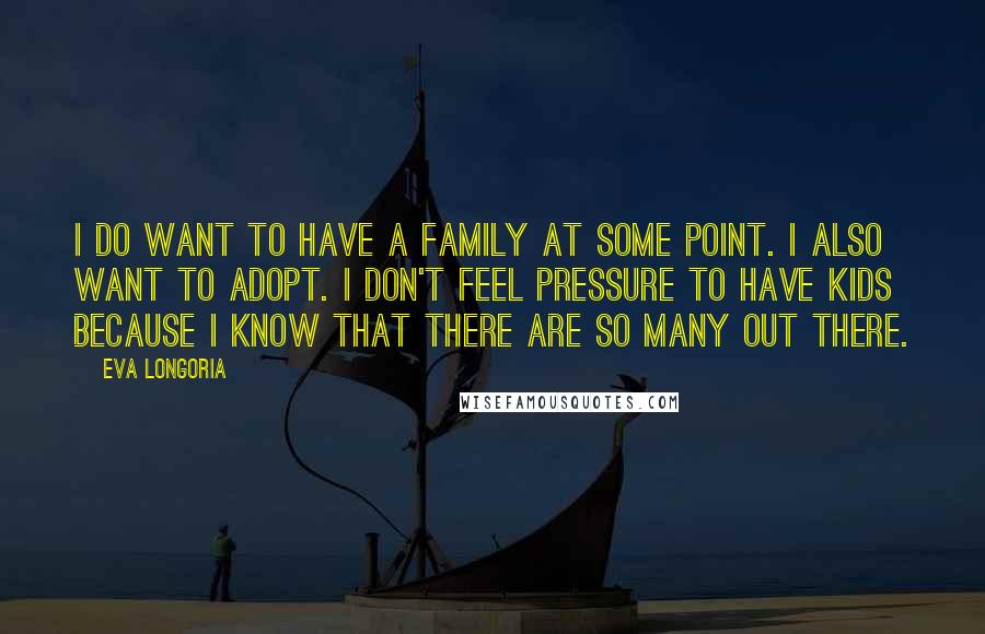 Eva Longoria Quotes: I do want to have a family at some point. I also want to adopt. I don't feel pressure to have kids because I know that there are so many out there.