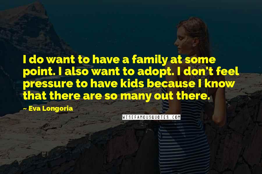 Eva Longoria Quotes: I do want to have a family at some point. I also want to adopt. I don't feel pressure to have kids because I know that there are so many out there.