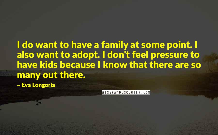 Eva Longoria Quotes: I do want to have a family at some point. I also want to adopt. I don't feel pressure to have kids because I know that there are so many out there.