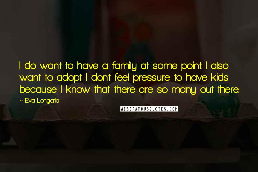 Eva Longoria Quotes: I do want to have a family at some point. I also want to adopt. I don't feel pressure to have kids because I know that there are so many out there.