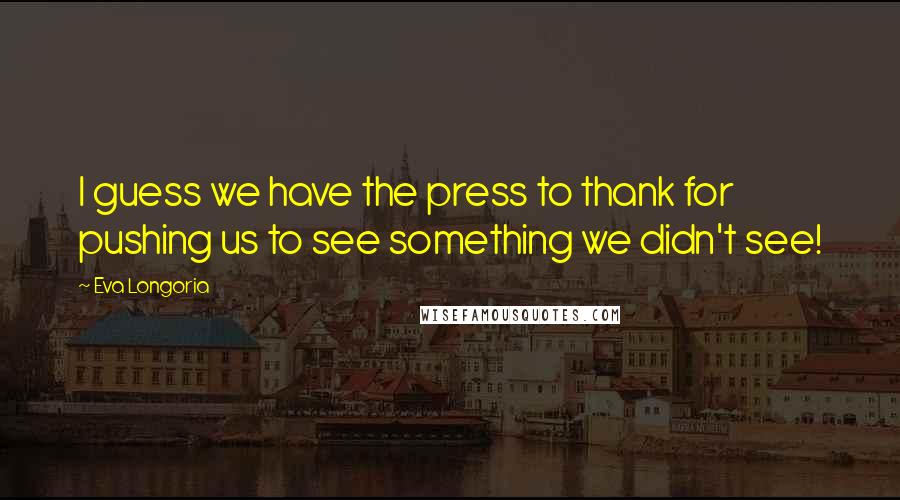 Eva Longoria Quotes: I guess we have the press to thank for pushing us to see something we didn't see!