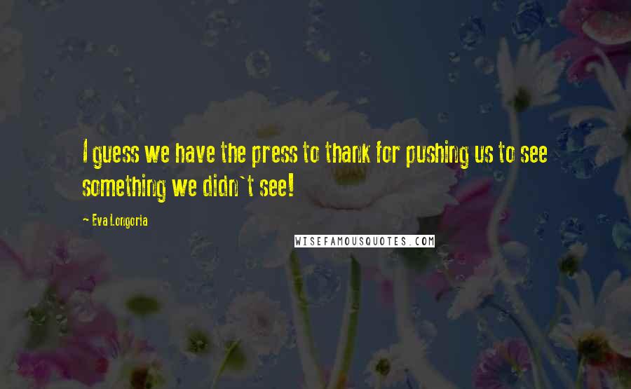 Eva Longoria Quotes: I guess we have the press to thank for pushing us to see something we didn't see!