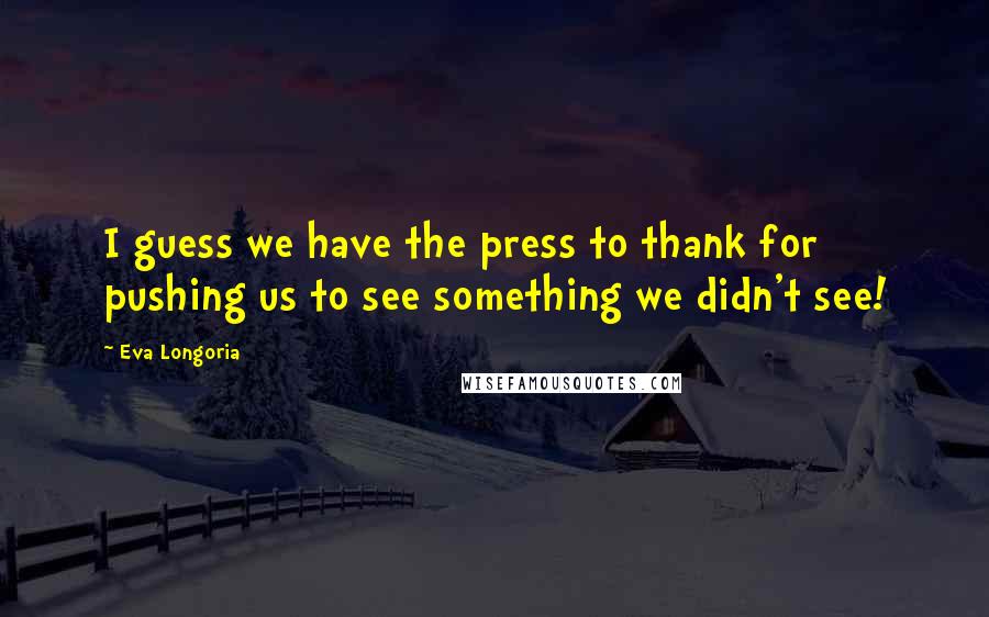 Eva Longoria Quotes: I guess we have the press to thank for pushing us to see something we didn't see!