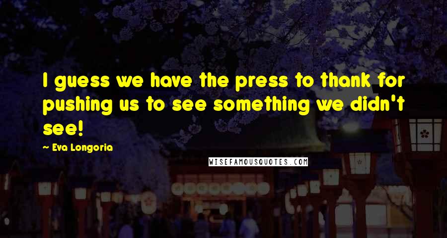 Eva Longoria Quotes: I guess we have the press to thank for pushing us to see something we didn't see!