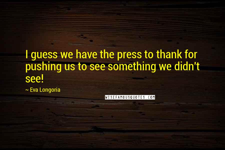 Eva Longoria Quotes: I guess we have the press to thank for pushing us to see something we didn't see!