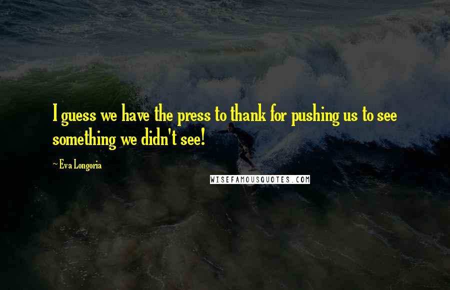 Eva Longoria Quotes: I guess we have the press to thank for pushing us to see something we didn't see!