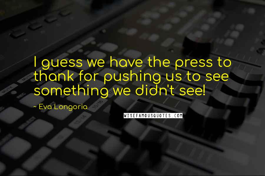 Eva Longoria Quotes: I guess we have the press to thank for pushing us to see something we didn't see!