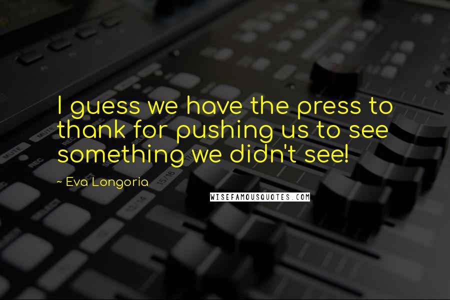 Eva Longoria Quotes: I guess we have the press to thank for pushing us to see something we didn't see!