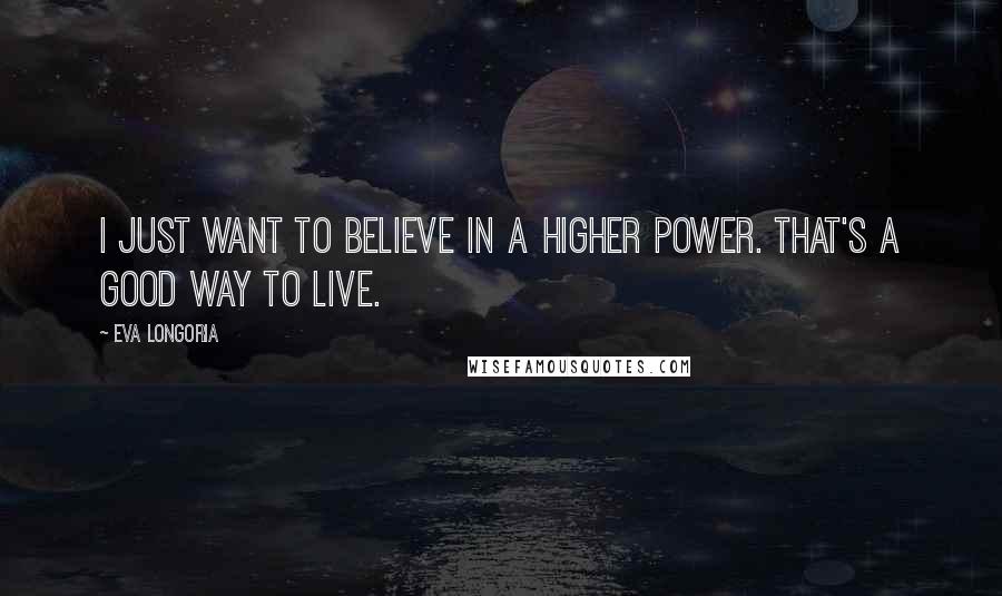Eva Longoria Quotes: I just want to believe in a higher power. That's a good way to live.