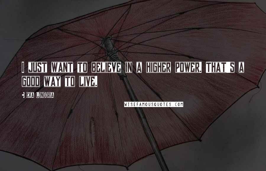 Eva Longoria Quotes: I just want to believe in a higher power. That's a good way to live.