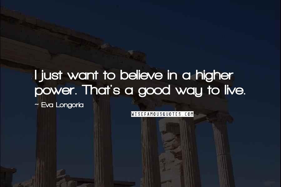 Eva Longoria Quotes: I just want to believe in a higher power. That's a good way to live.