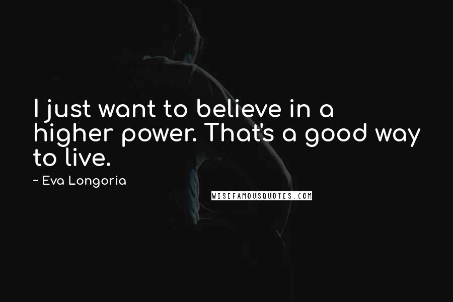 Eva Longoria Quotes: I just want to believe in a higher power. That's a good way to live.